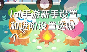 lol手游新手设置和进阶设置选哪个