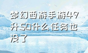 梦幻西游手游49升50什么任务也没了