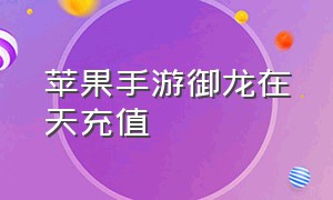 苹果手游御龙在天充值（御龙在天苹果怎么充6块）