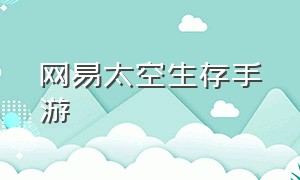 网易太空生存手游（太空生存建造类游戏手游）