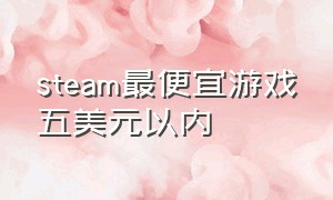 steam最便宜游戏五美元以内（steam最便宜游戏五美元以内多少钱）