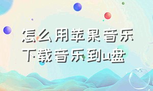 怎么用苹果音乐下载音乐到u盘（怎么用苹果音乐下载音乐到u盘中）