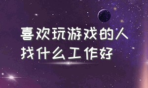 喜欢玩游戏的人找什么工作好