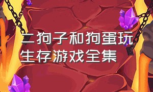 二狗子和狗蛋玩生存游戏全集（二狗子和狗蛋玩生存游戏全集在线观看）