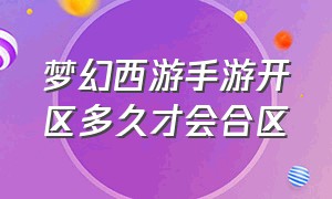 梦幻西游手游开区多久才会合区