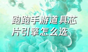 跑跑手游道具芯片引擎怎么选