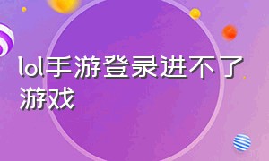 lol手游登录进不了游戏（lol手游为啥进不去游戏）