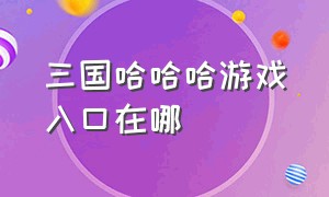 三国哈哈哈游戏入口在哪（三国哈哈游戏进入入口）