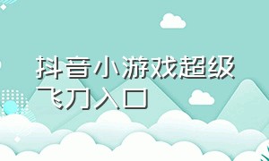 抖音小游戏超级飞刀入口