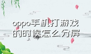 oppo手机打游戏的时候怎么分屏（oppo手机打游戏分屏怎么设置）