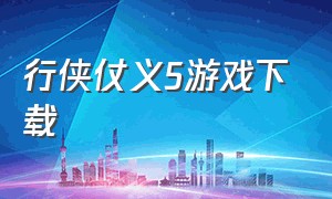 行侠仗义5游戏下载（行侠仗义五千年游戏官方下载链接）