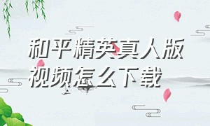 和平精英真人版视频怎么下载