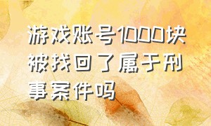 游戏账号1000块被找回了属于刑事案件吗