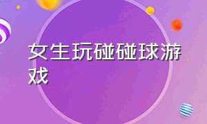 女生玩碰碰球游戏（女生玩碰碰球游戏正常吗）