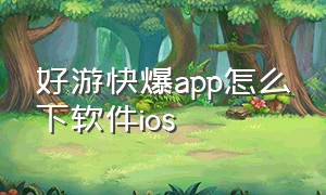 好游快爆app怎么下软件ios（好游快爆app安卓版苹果版怎么下载）