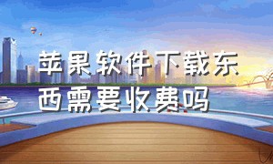 苹果软件下载东西需要收费吗（苹果下载软件怎么全部要收费啊）