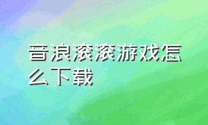 音浪滚滚游戏怎么下载