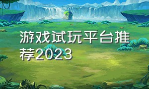 游戏试玩平台推荐2023（电脑端游戏试玩平台排行榜）