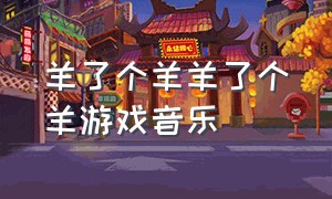 羊了个羊羊了个羊游戏音乐（羊了个羊游戏背景音乐完整版）