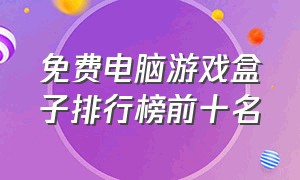 免费电脑游戏盒子排行榜前十名（pc游戏盒子排行榜前十名的）