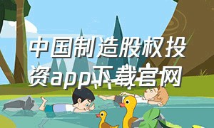 中国制造股权投资app下载官网