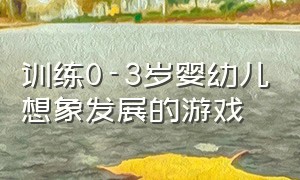 训练0-3岁婴幼儿想象发展的游戏