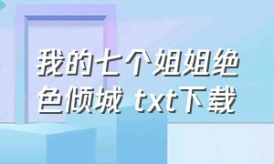 我的七个姐姐绝色倾城 txt下载