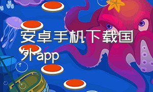 安卓手机下载国外app（安卓怎么下载国外的app软件）