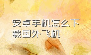 安卓手机怎么下载国外飞机