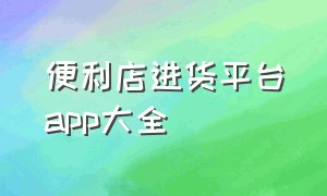 便利店进货平台app大全