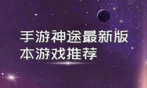 手游神途最新版本游戏推荐（最新神途手游官网下载）