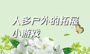 人多户外的拓展小游戏（户外拓展闯关趣味游戏大全）