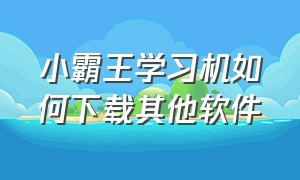 小霸王学习机如何下载其他软件（小霸王学习机下载不了软件怎么办）