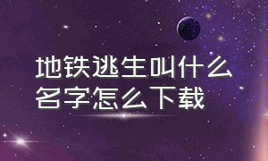 地铁逃生叫什么名字怎么下载（地铁逃生怎么下载在哪下）