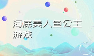 海底美人鱼公主游戏（美人鱼公主游戏入口）