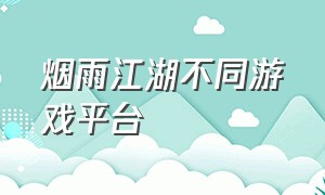 烟雨江湖不同游戏平台（烟雨江湖官方下载游戏入口）