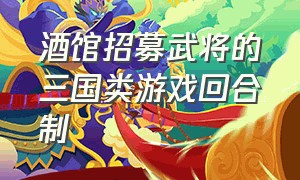 酒馆招募武将的三国类游戏回合制