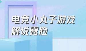 电竞小丸子游戏解说露脸