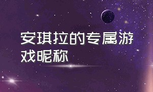 安琪拉的专属游戏昵称（安琪拉四个字的游戏id）