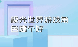 极光世界游戏角色哪个好