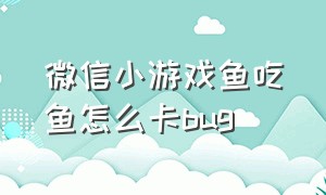 微信小游戏鱼吃鱼怎么卡bug