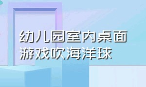 幼儿园室内桌面游戏吹海洋球