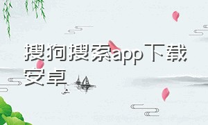 搜狗搜索app下载安卓（搜狗搜索下载苹果版v4.7.0.0）