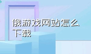 俄游戏网站怎么下载（俄罗斯的游戏网站如何下载游戏）