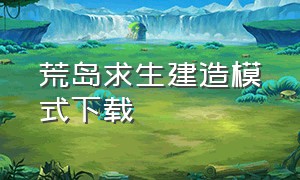 荒岛求生建造模式下载（荒岛求生怎么下载mod）