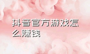 抖音官方游戏怎么赚钱