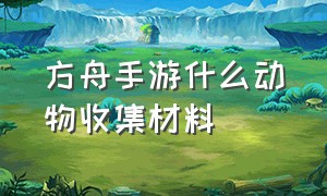 方舟手游什么动物收集材料（方舟手游什么生物给的角质最多）