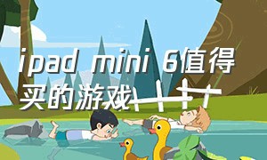 ipad mini 6值得买的游戏（ipad mini值得买吗）