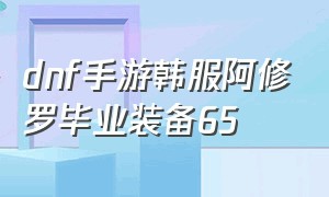 dnf手游韩服阿修罗毕业装备65