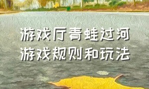 游戏厅青蛙过河游戏规则和玩法（游戏规则及玩法青蛙过河）